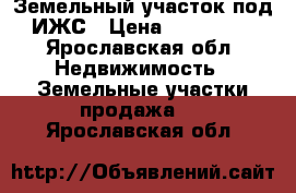 Земельный участок под ИЖС › Цена ­ 350 000 - Ярославская обл. Недвижимость » Земельные участки продажа   . Ярославская обл.